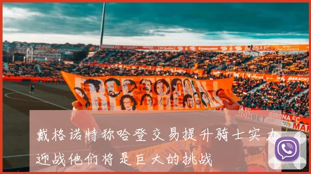 戴格诺特称哈登交易提升骑士实力迎战他们将是巨大的挑战