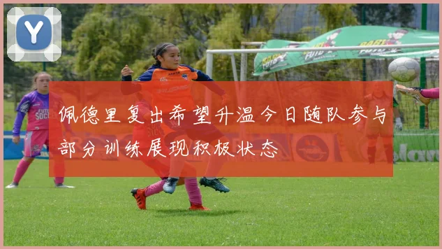 佩德里复出希望升温今日随队参与部分训练展现积极状态