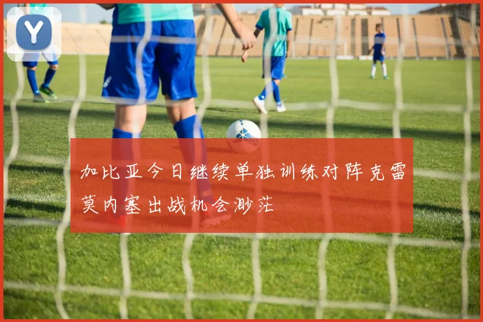 加比亚今日继续单独训练对阵克雷莫内塞出战机会渺茫