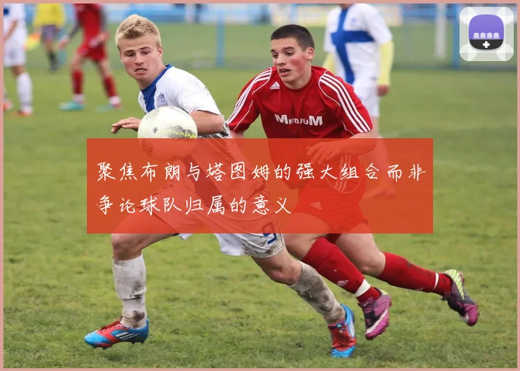 聚焦布朗与塔图姆的强大组合而非争论球队归属的意义