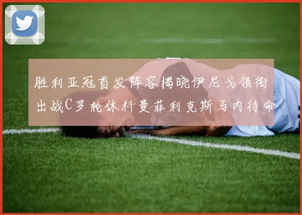 胜利亚冠首发阵容揭晓伊尼戈领衔出战C罗轮休科曼菲利克斯马内待命