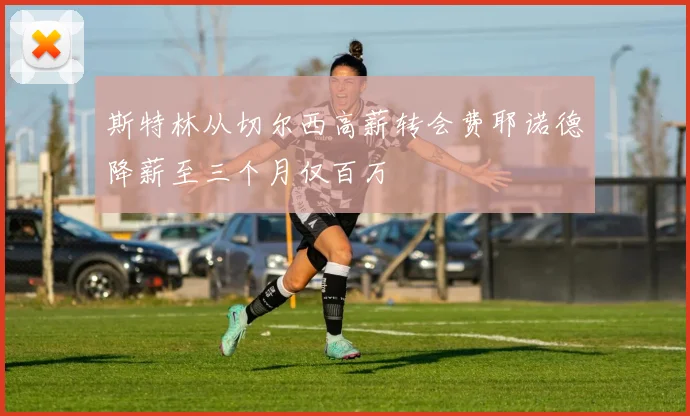 斯特林从切尔西高薪转会费耶诺德降薪至三个月仅百万