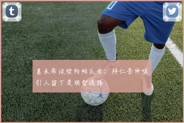 基米希谈续约帕瓦尔：拜仁条件吸引人留下是明智选择