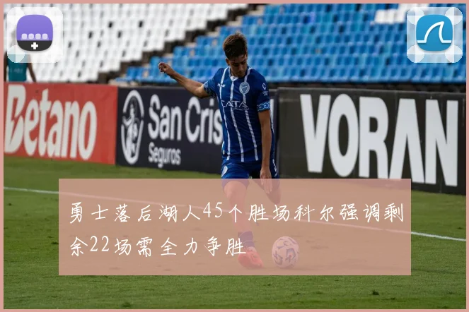 勇士落后湖人45个胜场科尔强调剩余22场需全力争胜