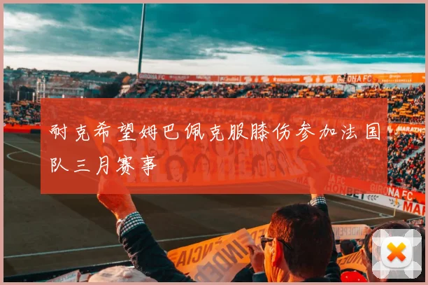 耐克希望姆巴佩克服膝伤参加法国队三月赛事