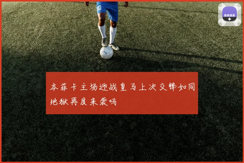 本菲卡主场迎战皇马上次交锋如同地狱再度来袭吗