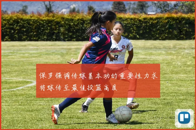 保罗强调传球基本功的重要性力求将球传至最佳投篮高度